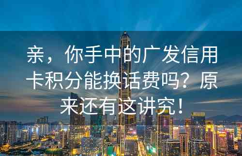 亲，你手中的广发信用卡积分能换话费吗？原来还有这讲究！