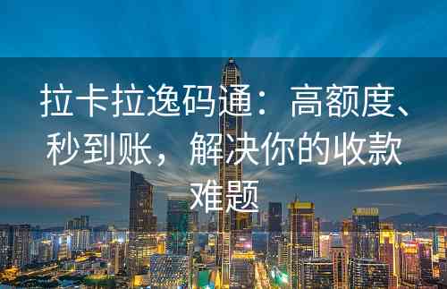 拉卡拉逸码通：高额度、秒到账，解决你的收款难题