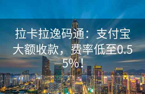 拉卡拉逸码通：支付宝大额收款，费率低至0.55%！