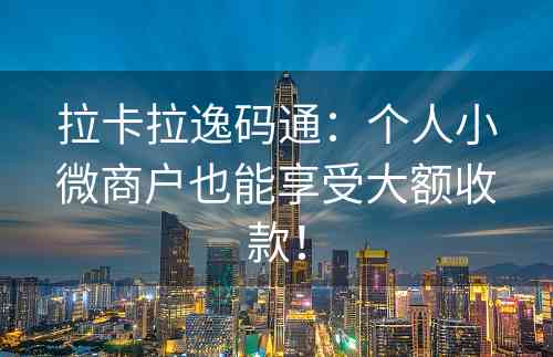 拉卡拉逸码通：个人小微商户也能享受大额收款！