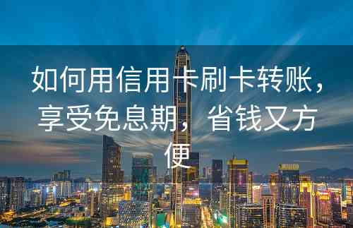 如何用信用卡刷卡转账，享受免息期，省钱又方便