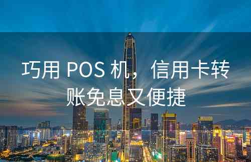 巧用 POS 机，信用卡转账免息又便捷