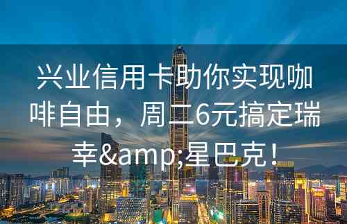 兴业信用卡助你实现咖啡自由，周二6元搞定瑞幸&星巴克！