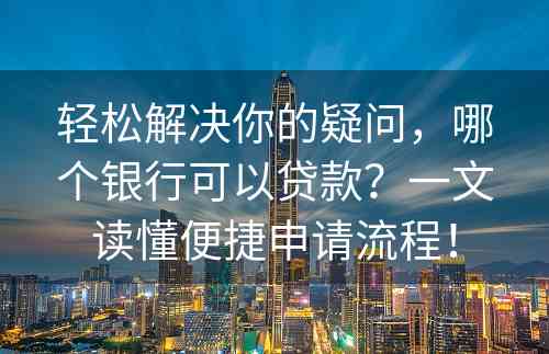 轻松解决你的疑问，哪个银行可以贷款？一文读懂便捷申请流程！