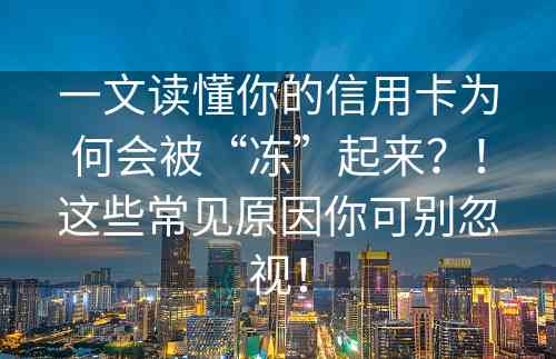 一文读懂你的信用卡为何会被“冻”起来？！这些常见原因你可别忽视！