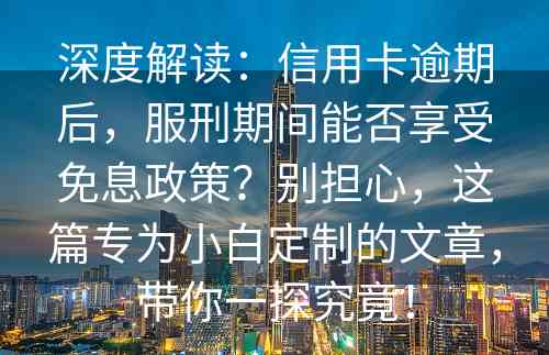 深度解读：信用卡逾期后，服刑期间能否享受免息政策？别担心，这篇专为小白定制的文章，带你一探究竟！