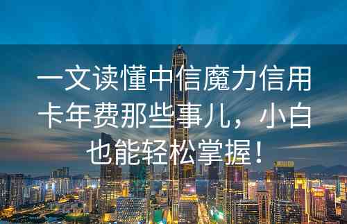 一文读懂中信魔力信用卡年费那些事儿，小白也能轻松掌握！