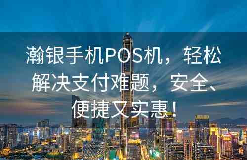 瀚银手机POS机，轻松解决支付难题，安全、便捷又实惠！