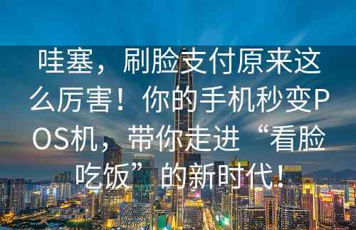 哇塞，刷脸支付原来这么厉害！你的手机秒变POS机，带你走进“看脸吃饭”的新时代！