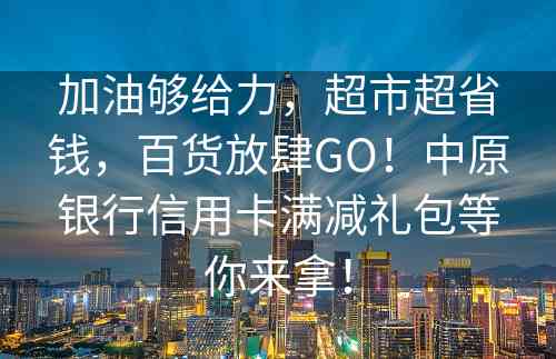 加油够给力，超市超省钱，百货放肆GO！中原银行信用卡满减礼包等你来拿！