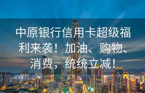 中原银行信用卡超级福利来袭！加油、购物、消费，统统立减！