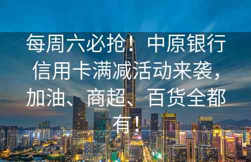 每周六必抢！中原银行信用卡满减活动来袭，加油、商超、百货全都有！