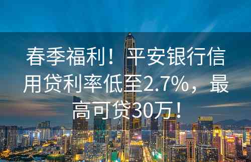 春季福利！平安银行信用贷利率低至2.7%，最高可贷30万！