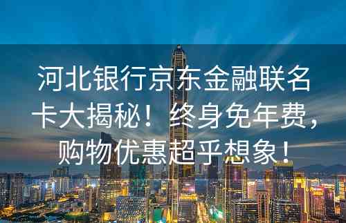 河北银行京东金融联名卡大揭秘！终身免年费，购物优惠超乎想象！