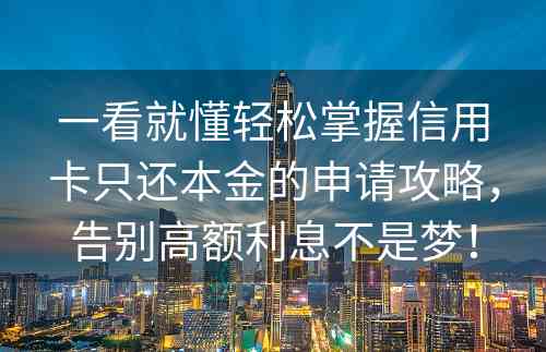 一看就懂轻松掌握信用卡只还本金的申请攻略，告别高额利息不是梦！