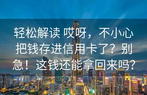 轻松解读 哎呀，不小心把钱存进信用卡了？别急！这钱还能拿回来吗？