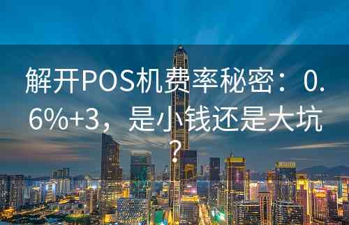 解开POS机费率秘密：0.6%+3，是小钱还是大坑？