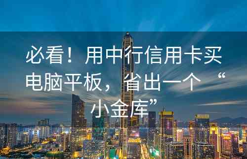 必看！用中行信用卡买电脑平板，省出一个 “小金库”