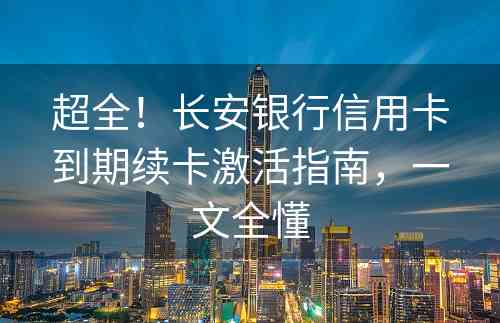 超全！长安银行信用卡到期续卡激活指南，一文全懂