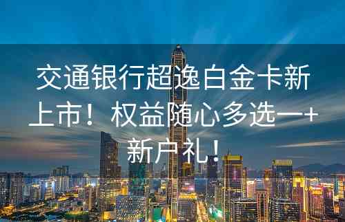 交通银行超逸白金卡新上市！权益随心多选一+新户礼！