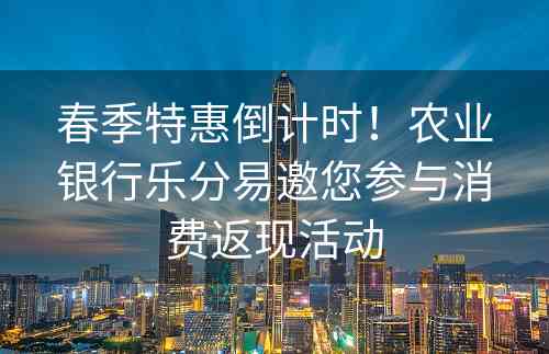 春季特惠倒计时！农业银行乐分易邀您参与消费返现活动