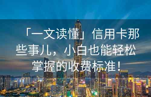 「一文读懂」信用卡那些事儿，小白也能轻松掌握的收费标准！