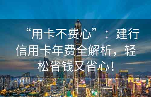 “用卡不费心”：建行信用卡年费全解析，轻松省钱又省心！