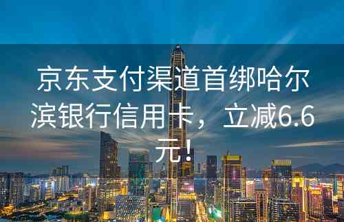 京东支付渠道首绑哈尔滨银行信用卡，立减6.6元！