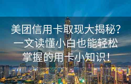 美团信用卡取现大揭秘？一文读懂小白也能轻松掌握的用卡小知识！