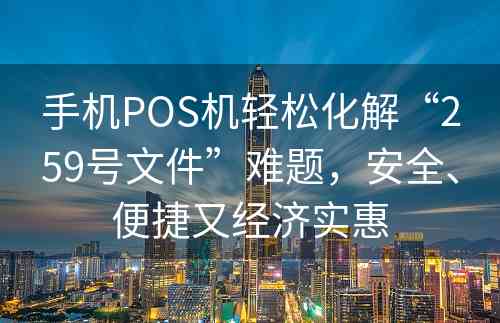 手机POS机轻松化解“259号文件”难题，安全、便捷又经济实惠