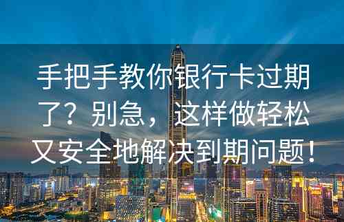 手把手教你银行卡过期了？别急，这样做轻松又安全地解决到期问题！