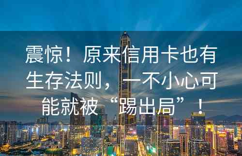 震惊！原来信用卡也有生存法则，一不小心可能就被“踢出局”！