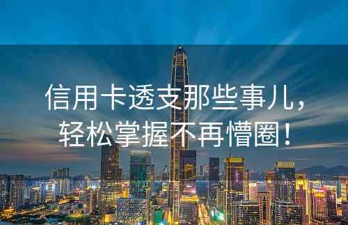 信用卡透支那些事儿，轻松掌握不再懵圈！