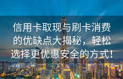 信用卡取现与刷卡消费的优缺点大揭秘，轻松选择更优惠安全的方式！