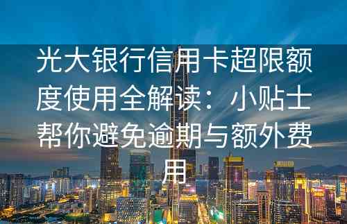 光大银行信用卡超限额度使用全解读：小贴士帮你避免逾期与额外费用