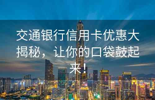 交通银行信用卡优惠大揭秘，让你的口袋鼓起来！