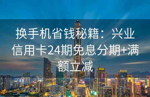 换手机省钱秘籍：兴业信用卡24期免息分期+满额立减