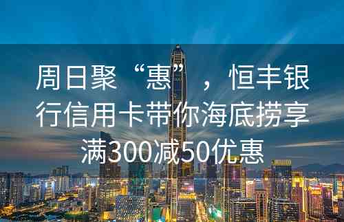 周日聚“惠”，恒丰银行信用卡带你海底捞享满300减50优惠