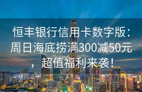 恒丰银行信用卡数字版：周日海底捞满300减50元，超值福利来袭！