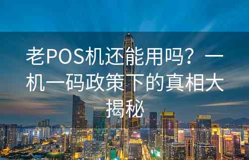 老POS机还能用吗？一机一码政策下的真相大揭秘