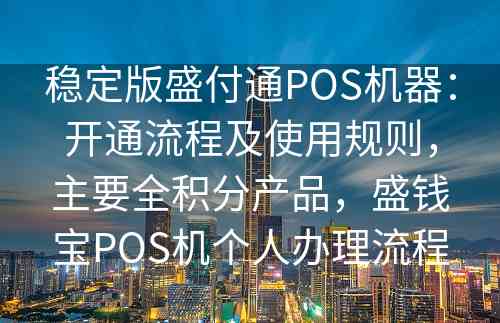 稳定版盛付通POS机器：开通流程及使用规则，主要全积分产品，盛钱宝POS机个人办理流程