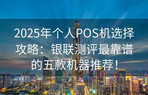 2025年个人POS机选择攻略：银联测评最靠谱的五款机器推荐！