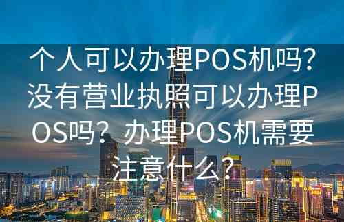 个人可以办理POS机吗？没有营业执照可以办理POS吗？办理POS机需要注意什么？