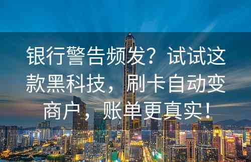 银行警告频发？试试这款黑科技，刷卡自动变商户，账单更真实！