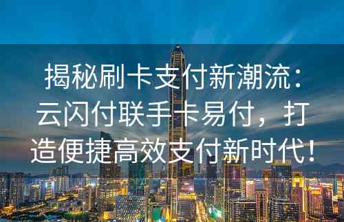 揭秘刷卡支付新潮流：云闪付联手卡易付，打造便捷高效支付新时代！