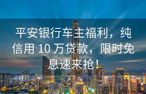 平安银行车主福利，纯信用 10 万贷款，限时免息速来抢！