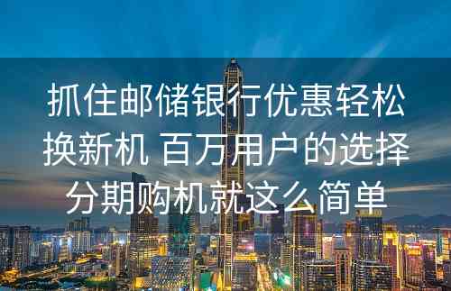 抓住邮储银行优惠轻松换新机 百万用户的选择分期购机就这么简单