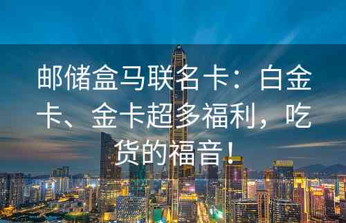 邮储盒马联名卡：白金卡、金卡超多福利，吃货的福音！