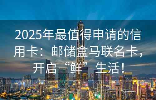 2025年最值得申请的信用卡：邮储盒马联名卡，开启“鲜”生活！