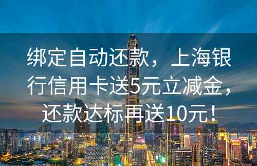 绑定自动还款，上海银行信用卡送5元立减金，还款达标再送10元！